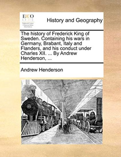 The History of Frederick King of Sweden. Containing His Wars in Germany, Brabant, Italy and Flanders, and His Conduct Under Charles XII. ... by Andrew Henderson, ...