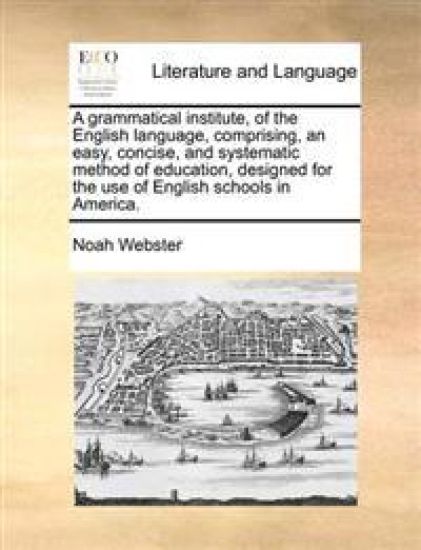 A Grammatical Institute, of the English Language, Comprising, an Easy, Concise, and Systematic Method of Education, Designed for the Use of English Sc