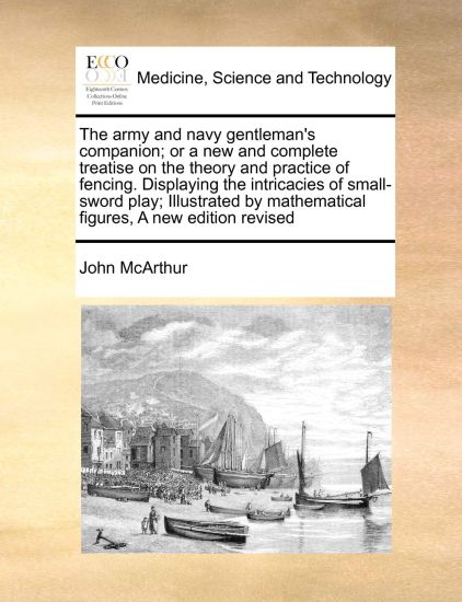 The Army and Navy Gentleman's Companion; Or a New and Complete Treatise on the Theory and Practice of Fencing. Displaying the Intricacies of Small-Sword Play; Illustrated by Mathematical Figures, a New Edition Revised