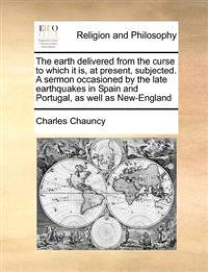 The Earth Delivered from the Curse to Which It Is, at Present, Subjected. a Sermon Occasioned by the Late Earthquakes in Spain and Portugal, as Well as New-England
