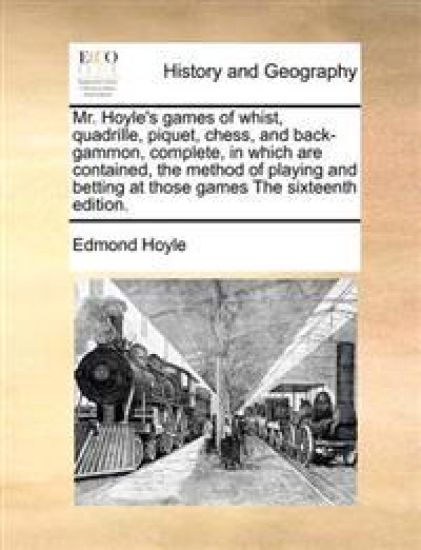 Mr. Hoyle's Games of Whist, Quadrille, Piquet, Chess, and Back-Gammon, Complete, in Which Are Contained, the Method of Playing and Betting at Those Games the Sixteenth Edition.