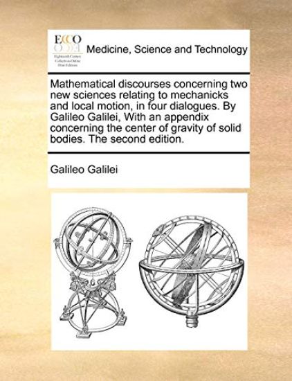 Mathematical discourses concerning two new sciences relating to mechanicks and local motion, in four dialogues. By Galileo Galilei, With an appendix concerning the center of gravity of solid bodies. The second edition.