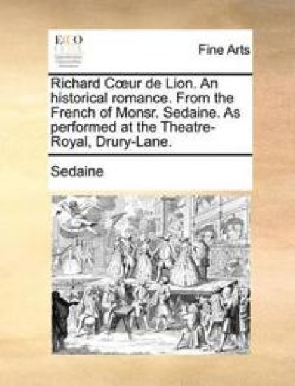 Richard Cur de Lion. an Historical Romance. from the French of Monsr. Sedaine. as Performed at the Theatre-Royal, Drury-Lane.