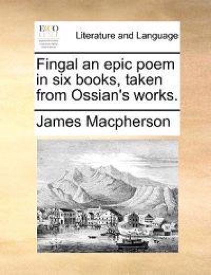 Fingal an Epic Poem in Six Books, Taken from Ossian's Works.