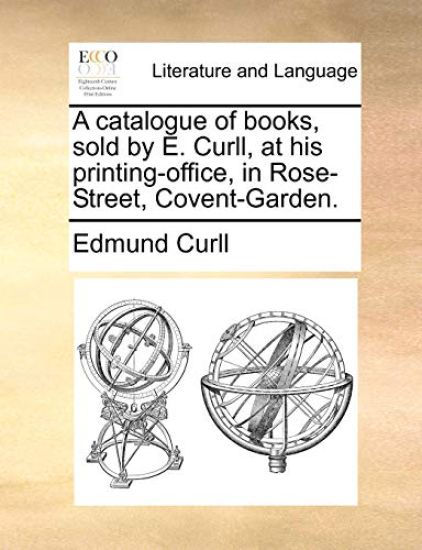 A Catalogue of Books, Sold by E. Curll, at His Printing-Office, in Rose-Street, Covent-Garden.