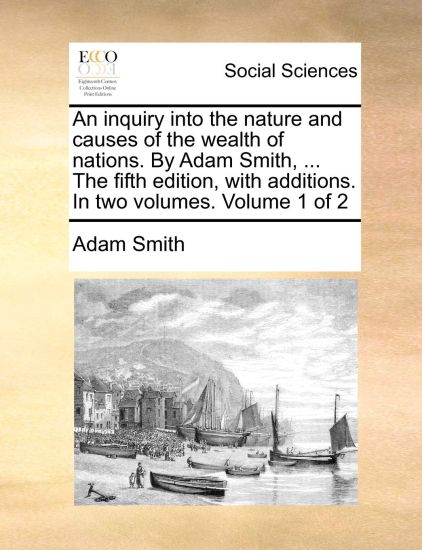 An inquiry into the nature and causes of the wealth of nations. By Adam Smith, ... The fifth edition, with additions. In two volumes. Volume 1 of 2