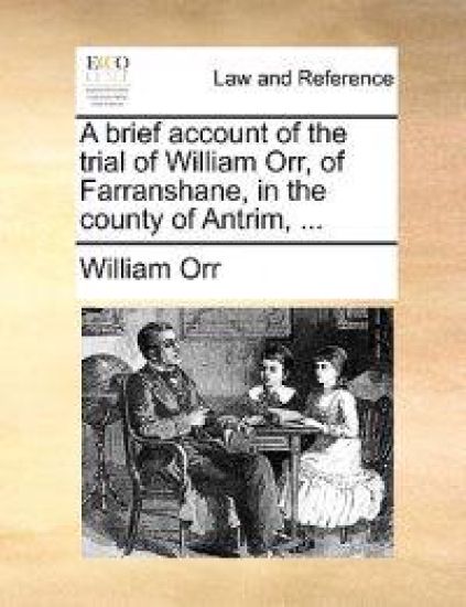 A Brief Account of the Trial of William Orr, of Farranshane, in the County of Antrim, ...