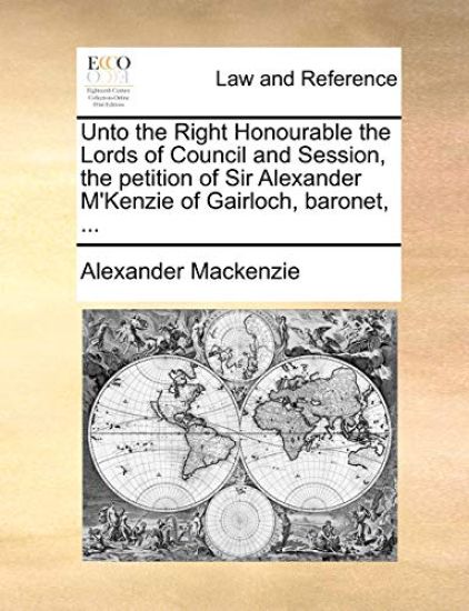 Unto the Right Honourable the Lords of Council and Session, the Petition of Sir Alexander M'Kenzie of Gairloch, Baronet, ...