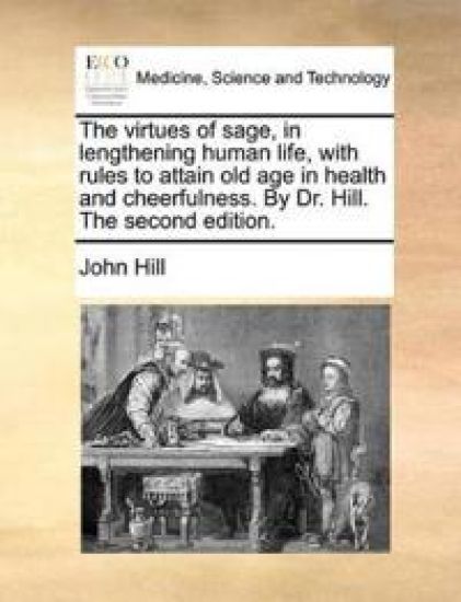 The Virtues of Sage, in Lengthening Human Life, with Rules to Attain Old Age in Health and Cheerfulness. by Dr. Hill. the Second Edition.