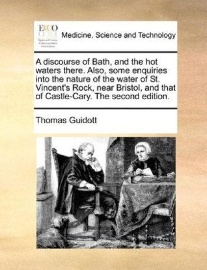 A Discourse of Bath, and the Hot Waters There. Also, Some Enquiries Into the Nature of the Water of St. Vincent's Rock, Near Bristol, and That of Castle-Cary. the Second Edition.