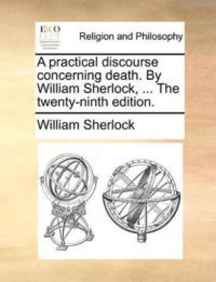 A Practical Discourse Concerning Death. by William Sherlock, ... the Twenty-Ninth Edition.