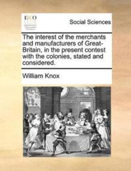 The Interest of the Merchants and Manufacturers of Great-Britain, in the Present Contest with the Colonies, Stated and Considered.