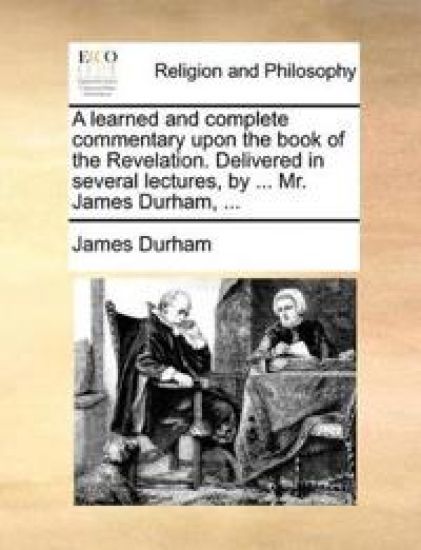 A learned and complete commentary upon the book of the Revelation. Delivered in several lectures, by ... Mr. James Durham, ...
