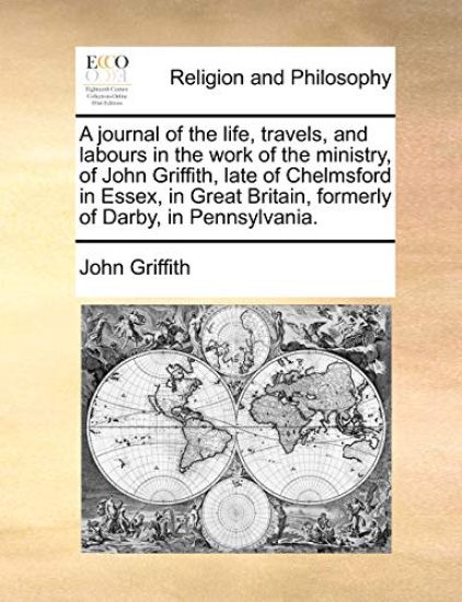 A journal of the life, travels, and labours in the work of the ministry, of John Griffith, late of Chelmsford in Essex, in Great Britain, formerly of Darby, in Pennsylvania.