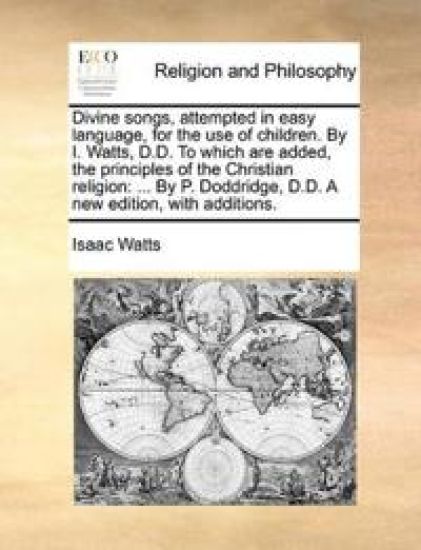 Divine songs, attempted in easy language, for the use of children. By I. Watts, D.D. To which are added, the principles of the Christian religion