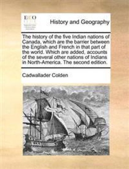 The History of the Five Indian Nations of Canada, Which Are the Barrier Between the English and French in That Part of the World. Which Are Added, Accounts of the Several Other Nations of Indians in North-America. the Second Edition.