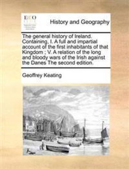 The general history of Ireland. Containing, I. A full and impartial account of the first inhabitants of that Kingdom; V. A relation of the long and bloody wars of the Irish against the Danes The second edition.