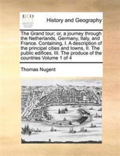 The Grand Tour; Or, a Journey Through the Netherlands, Germany, Italy, and France. Containing, I. a Description of the Principal Cities and Towns, II. the Public Edifices, III. the Produce of the Countries Volume 1 of 4