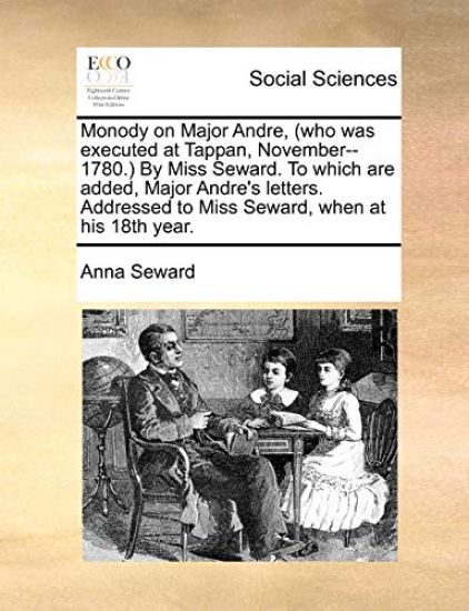 Monody on Major Andre, (Who Was Executed at Tappan, November--1780.) by Miss Seward. to Which Are Added, Major Andre's Letters. Addressed to Miss Seward, When at His 18th Year.