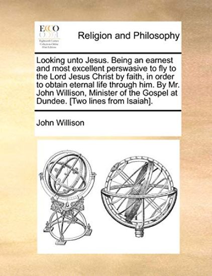 Looking Unto Jesus. Being an Earnest and Most Excellent Perswasive to Fly to the Lord Jesus Christ by Faith, in Order to Obtain Eternal Life Through Him. by Mr. John Willison, Minister of the Gospel at Dundee. [Two Lines from Isaiah].