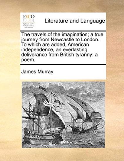 The travels of the imagination; a true journey from Newcastle to London. To which are added, American independence, an everlasting deliverance from British tyranny