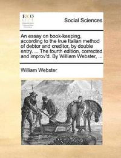 An Essay on Book-Keeping, According to the True Italian Method of Debtor and Creditor, by Double Entry. ... the Fourth Edition, Corrected and Improv'd. by William Webster, ...