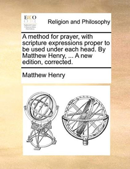 A method for prayer, with scripture expressions proper to be used under each head. By Matthew Henry, ... A new edition, corrected.
