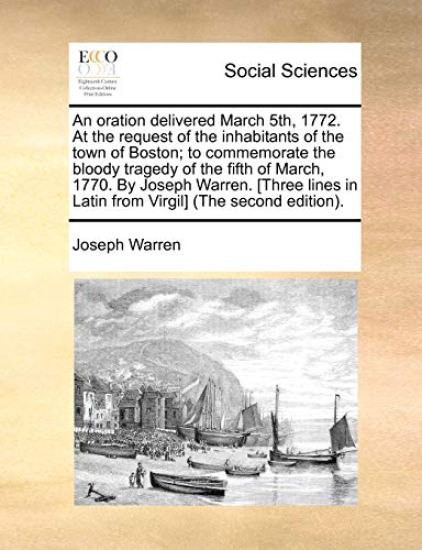 An Oration Delivered March 5th, 1772. at the Request of the Inhabitants of the Town of Boston; To Commemorate the Bloody Tragedy of the Fifth of March, 1770. by Joseph Warren. [three Lines in Latin from Virgil] (the Second Edition).