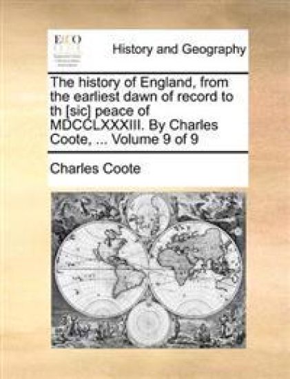 The history of England, from the earliest dawn of record to th [sic] peace of MDCCLXXXIII. By Charles Coote, ... Volume 9 of 9