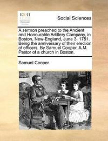 A sermon preached to the Ancient and Honourable Artillery Company, in Boston, New-England, June 3. 1751. Being the anniversary of their election of officers. By Samuel Cooper, A.M. Pastor of a church in Boston.