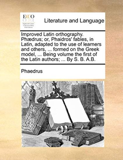 Improved Latin orthography. Phædrus; or, Phaidros' fables, in Latin, adapted to the use of learners and others, ... formed on the Greek model, ... Being volume the first of the Latin authors; ... By S. B. A.B.