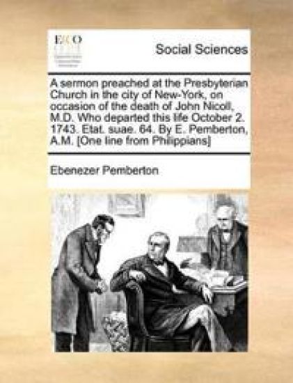A Sermon Preached at the Presbyterian Church in the City of New-York, on Occasion of the Death of John Nicoll, M.D. Who Departed This Life October 2. 1743. Etat. Suae. 64. by E. Pemberton, A.M. [one Line from Philippians]