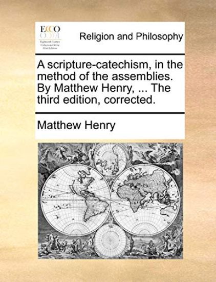 A Scripture-Catechism, in the Method of the Assemblies. by Matthew Henry, ... the Third Edition, Corrected.