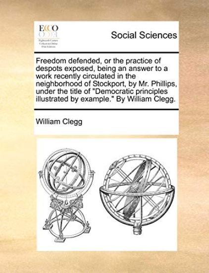 Freedom defended, or the practice of despots exposed, being an answer to a work recently circulated in the neighborhood of Stockport, by Mr. Phillips, under the title of "Democratic principles illustrated by example." By William Clegg.