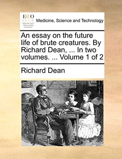 An Essay on the Future Life of Brute Creatures. by Richard Dean, ... in Two Volumes. ... Volume 1 of 2