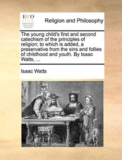 The Young Child's First and Second Catechism of the Principles of Religion; To Which Is Added, a Preservative from the Sins and Follies of Childhood and Youth. by Isaac Watts, ...