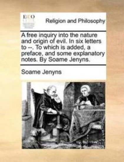 A Free Inquiry Into the Nature and Origin of Evil. in Six Letters to --. to Which Is Added, a Preface, and Some Explanatory Notes. by Soame Jenyns.