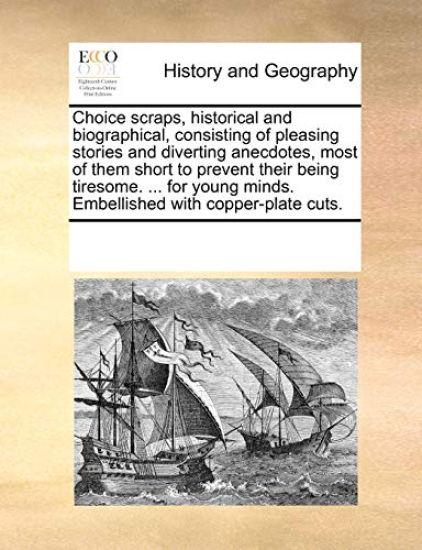 Choice Scraps, Historical and Biographical, Consisting of Pleasing Stories and Diverting Anecdotes, Most of Them Short to Prevent Their Being Tiresome