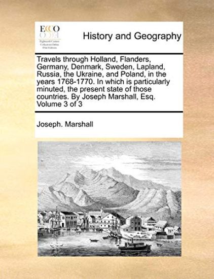 Travels Through Holland, Flanders, Germany, Denmark, Sweden, Lapland, Russia, the Ukraine, and Poland, in the Years 1768-1770. in Which Is Particularly Minuted, the Present State of Those Countries. by Joseph Marshall, Esq. Volume 3 of 3