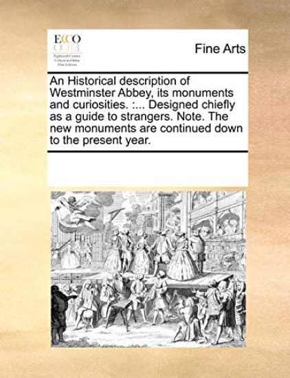 An Historical Description of Westminster Abbey, Its Monuments and Curiosities.: Designed Chiefly as a Guide to Strangers. Note. the New Monuments Are
