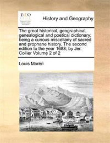 The great historical, geographical, genealogical and poetical dictionary; being a curious miscellany of sacred and prophane history. The second edition to the year 1688; by Jer. Collier Volume 2 of 2