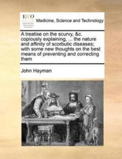 A Treatise on the Scurvy, &C. Copiously Explaining, ... the Nature and Affinity of Scorbutic Diseases; With Some New Thoughts on the Best Means of Preventing and Correcting Them
