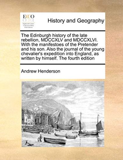 The Edinburgh History of the Late Rebellion, MDCCXLV and MDCCXLVI. with the Manifestoes of the Pretender and His Son. Also the Journal of the Young Chevalier's Expedition Into England, as Written by Himself. the Fourth Edition