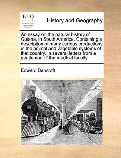 An Essay on the Natural History of Guiana, in South America. Containing a Description of Many Curious Productions in the Animal and Vegetable Systems of That Country. in Several Letters from a Gentleman of the Medical Faculty