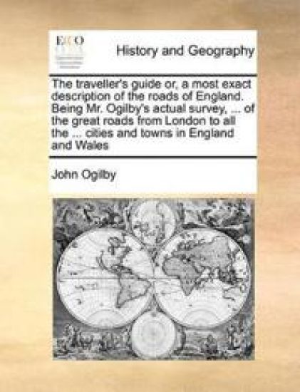 The Traveller's Guide Or, a Most Exact Description of the Roads of England. Being Mr. Ogilby's Actual Survey, ... of the Great Roads from London to All the ... Cities and Towns in England and Wales