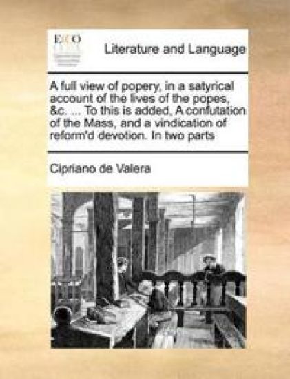 A full view of popery, in a satyrical account of the lives of the popes, &c. ... To this is added, A confutation of the Mass, and a vindication of reform'd devotion. In two parts