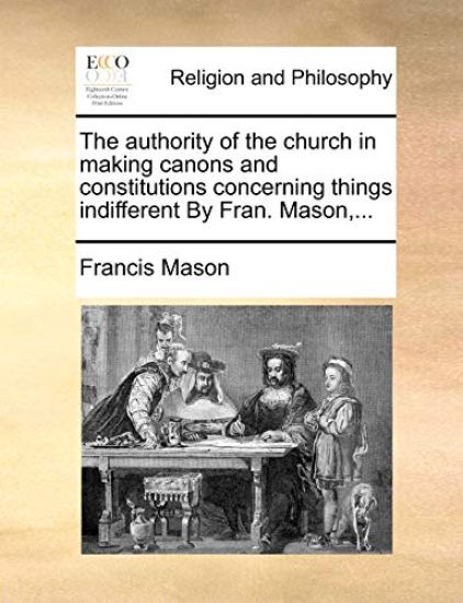 The Authority of the Church in Making Canons and Constitutions Concerning Things Indifferent by Fran. Mason, ...