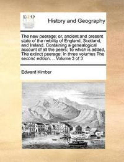 The New Peerage; Or, Ancient and Present State of the Nobility of England, Scotland, and Ireland. Containing a Genealogical Account of All the Peers; To Which Is Added, the Extinct Peerage