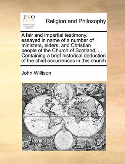 A Fair and Impartial Testimony, Essayed in Name of a Number of Ministers, Elders, and Christian People of the Church of Scotland, ... Containing a Brief Historical Deduction of the Chief Occurrences in This Church