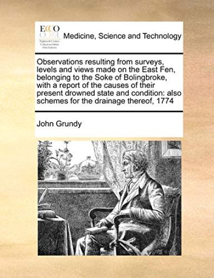 Observations Resulting from Surveys, Levels and Views Made on the East Fen, Belonging to the Soke of Bolingbroke, with a Report of the Causes of Their Present Drowned State and Condition